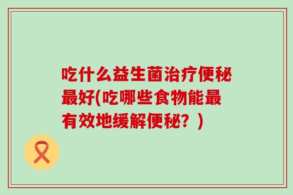 吃什么益生菌好(吃哪些食物能有效地缓解？)
