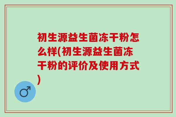 初生源益生菌冻干粉怎么样(初生源益生菌冻干粉的评价及使用方式)