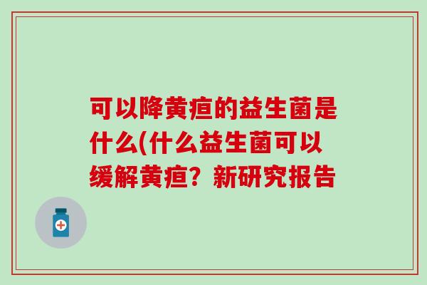 可以降黄疸的益生菌是什么(什么益生菌可以缓解黄疸？新研究报告