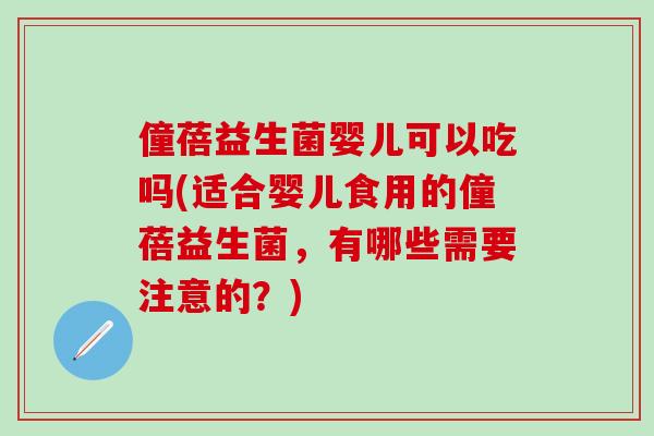 僮蓓益生菌婴儿可以吃吗(适合婴儿食用的僮蓓益生菌，有哪些需要注意的？)