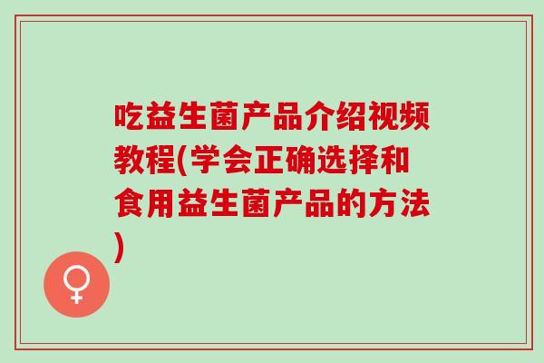 吃益生菌产品介绍视频教程(学会正确选择和食用益生菌产品的方法)
