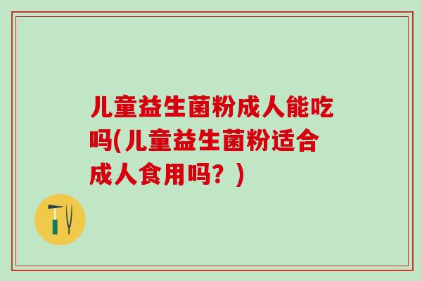 儿童益生菌粉成人能吃吗(儿童益生菌粉适合成人食用吗？)