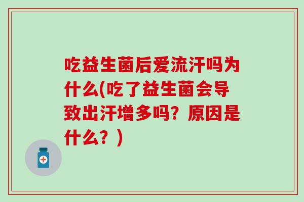 吃益生菌后爱流汗吗为什么(吃了益生菌会导致出汗增多吗？原因是什么？)