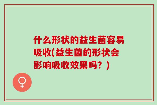 什么形状的益生菌容易吸收(益生菌的形状会影响吸收效果吗？)
