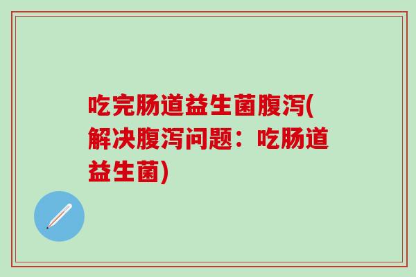 吃完肠道益生菌(解决问题：吃肠道益生菌)