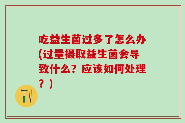 吃益生菌过多了怎么办(过量摄取益生菌会导致什么？应该如何处理？)