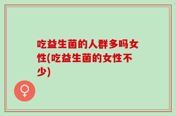 吃益生菌的人群多吗女性(吃益生菌的女性不少)