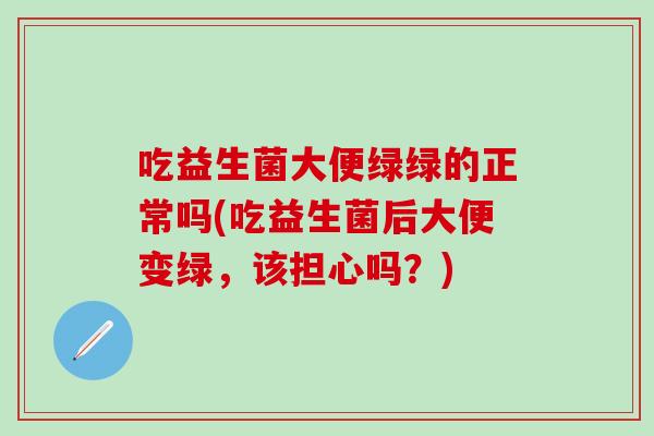 吃益生菌大便绿绿的正常吗(吃益生菌后大便变绿，该担心吗？)