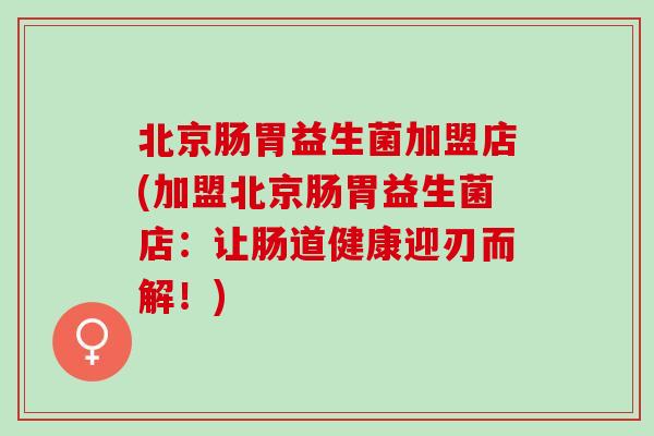 北京肠胃益生菌加盟店(加盟北京肠胃益生菌店：让肠道健康迎刃而解！)