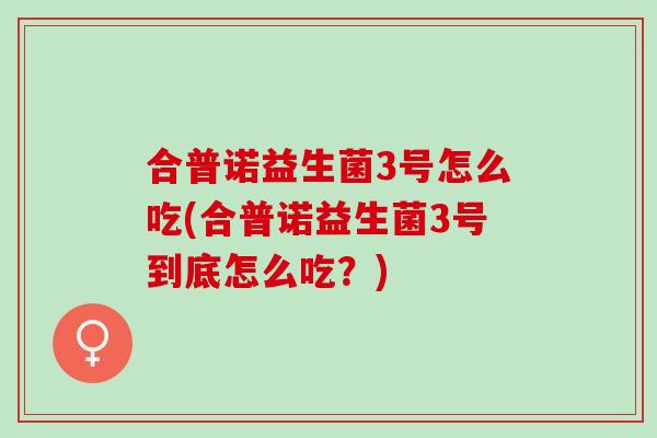 合普诺益生菌3号怎么吃(合普诺益生菌3号到底怎么吃？)