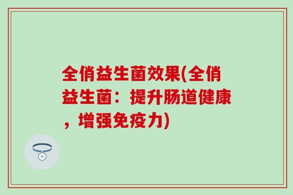 全俏益生菌效果(全俏益生菌：提升肠道健康，增强力)