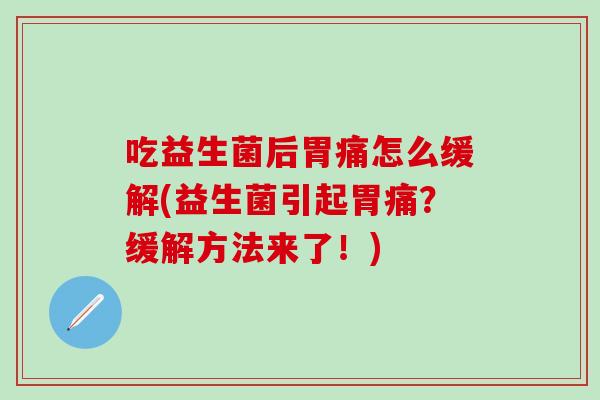 吃益生菌后胃痛怎么缓解(益生菌引起胃痛？缓解方法来了！)