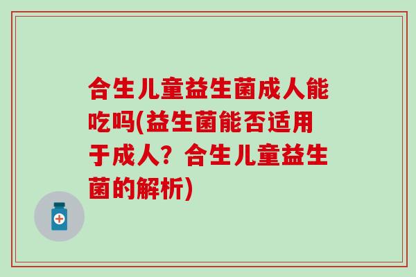 合生儿童益生菌成人能吃吗(益生菌能否适用于成人？合生儿童益生菌的解析)