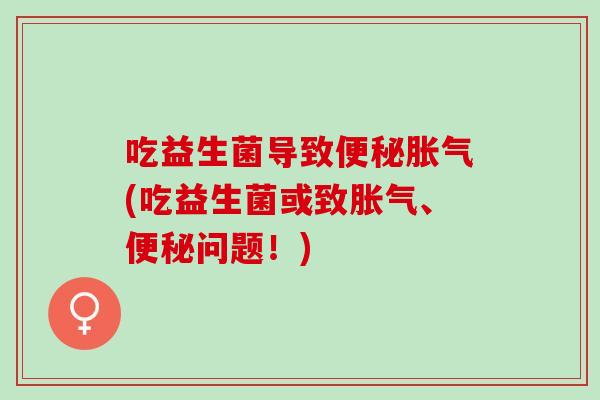 吃益生菌导致(吃益生菌或致、问题！)