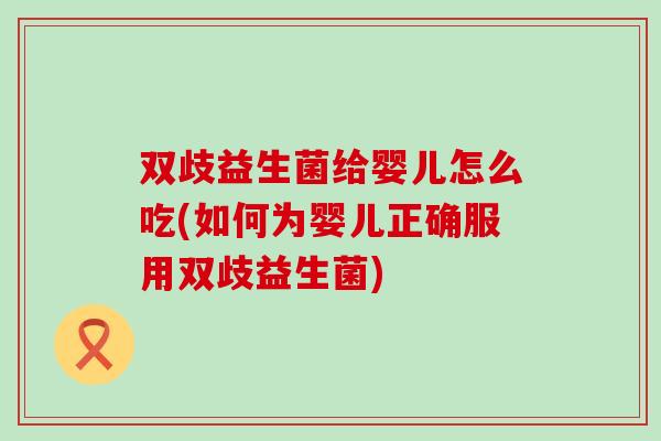 双歧益生菌给婴儿怎么吃(如何为婴儿正确服用双歧益生菌)