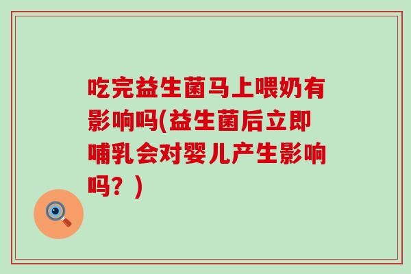 吃完益生菌马上喂奶有影响吗(益生菌后立即哺乳会对婴儿产生影响吗？)