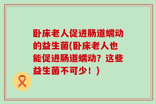 卧床老人促进肠道蠕动的益生菌(卧床老人也能促进肠道蠕动？这些益生菌不可少！)