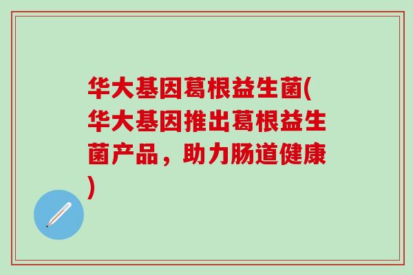 华大基因葛根益生菌(华大基因推出葛根益生菌产品，助力肠道健康)