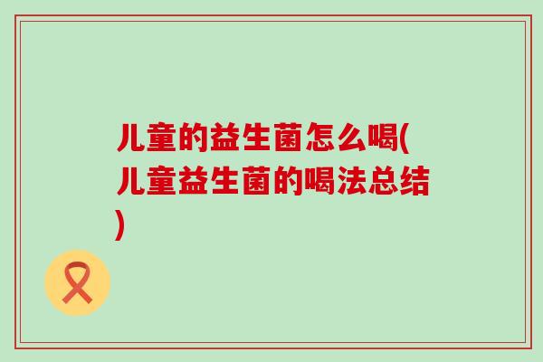 儿童的益生菌怎么喝(儿童益生菌的喝法总结)