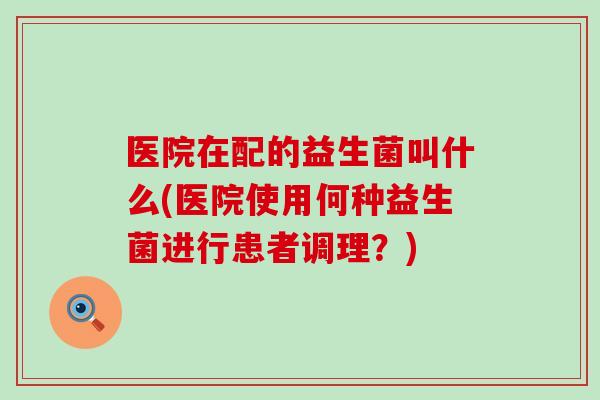医院在配的益生菌叫什么(医院使用何种益生菌进行患者调理？)