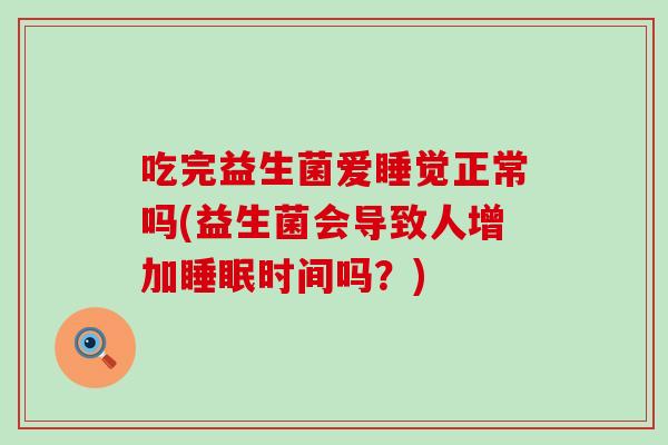 吃完益生菌爱睡觉正常吗(益生菌会导致人增加时间吗？)