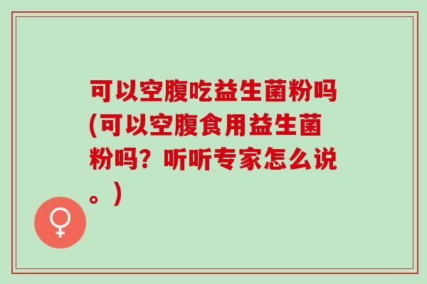 可以空腹吃益生菌粉吗(可以空腹食用益生菌粉吗？听听专家怎么说。)