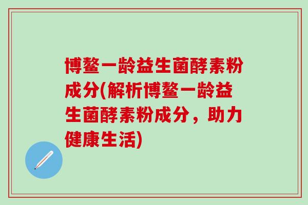 博鳌一龄益生菌酵素粉成分(解析博鳌一龄益生菌酵素粉成分，助力健康生活)
