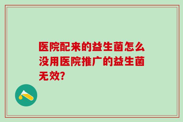 医院配来的益生菌怎么没用医院推广的益生菌无效？