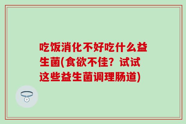 吃饭消化不好吃什么益生菌(不佳？试试这些益生菌调理肠道)