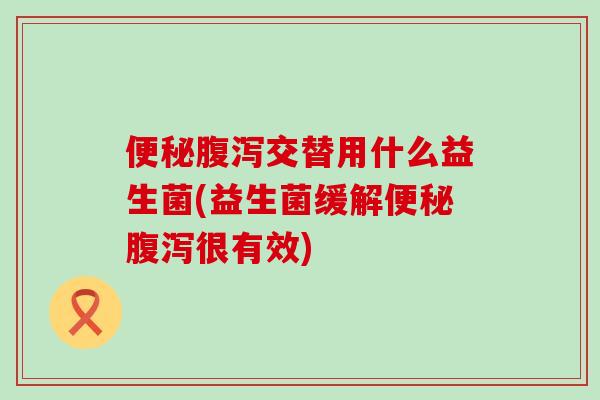 交替用什么益生菌(益生菌缓解很有效)