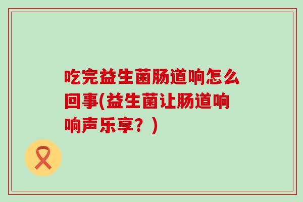 吃完益生菌肠道响怎么回事(益生菌让肠道响响声乐享？)