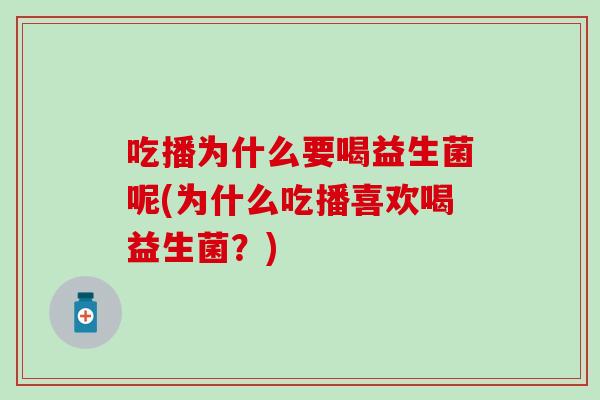 吃播为什么要喝益生菌呢(为什么吃播喜欢喝益生菌？)