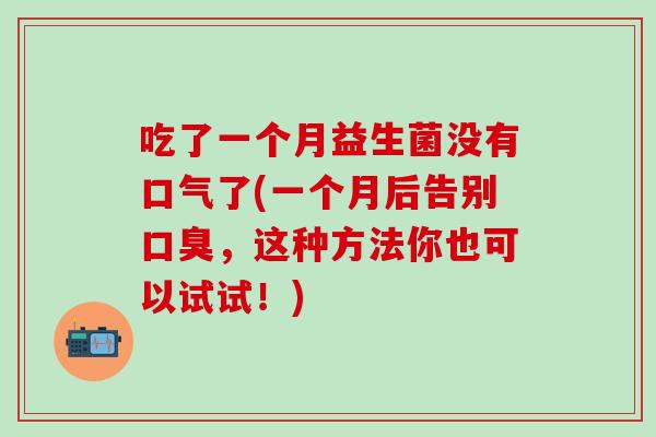 吃了一个月益生菌没有口气了(一个月后告别，这种方法你也可以试试！)