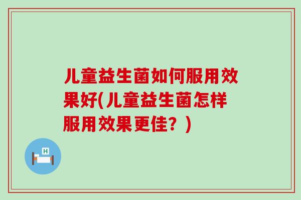 儿童益生菌如何服用效果好(儿童益生菌怎样服用效果更佳？)