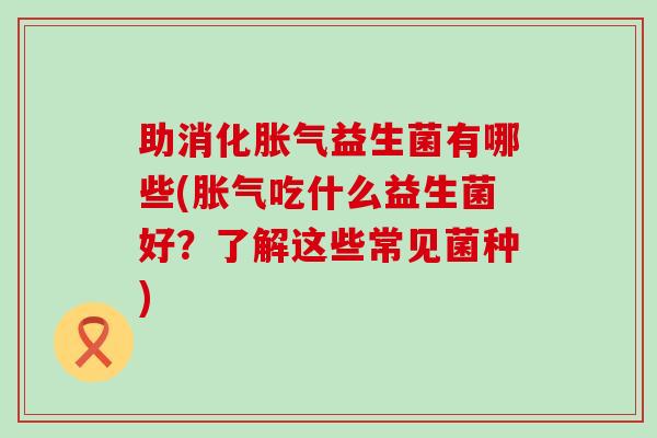 助消化益生菌有哪些(吃什么益生菌好？了解这些常见菌种)