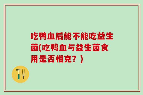 吃鸭后能不能吃益生菌(吃鸭与益生菌食用是否相克？)