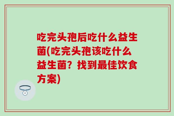 吃完头孢后吃什么益生菌(吃完头孢该吃什么益生菌？找到佳饮食方案)
