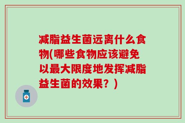 减脂益生菌远离什么食物(哪些食物应该避免以大限度地发挥减脂益生菌的效果？)