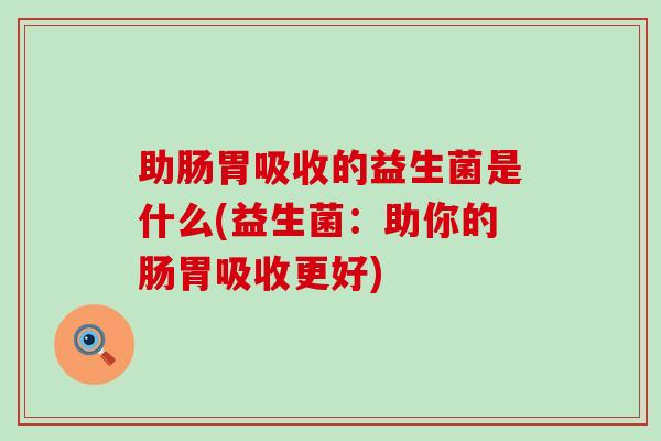 助肠胃吸收的益生菌是什么(益生菌：助你的肠胃吸收更好)