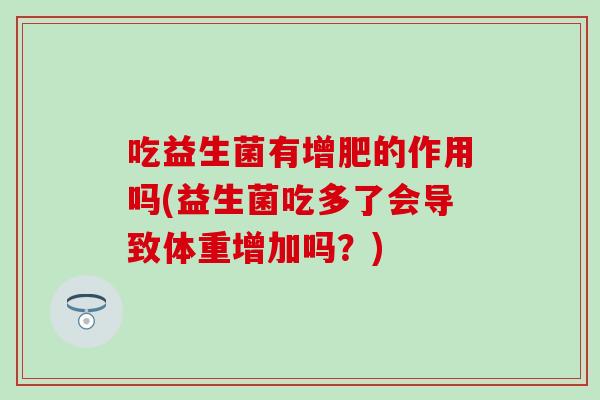 吃益生菌有增肥的作用吗(益生菌吃多了会导致体重增加吗？)