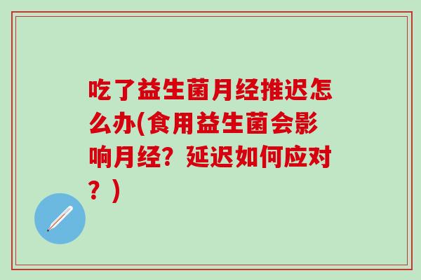 吃了益生菌推迟怎么办(食用益生菌会影响？延迟如何应对？)