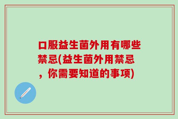 口服益生菌外用有哪些禁忌(益生菌外用禁忌，你需要知道的事项)