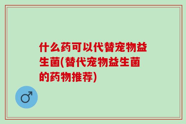 什么药可以代替宠物益生菌(替代宠物益生菌的推荐)