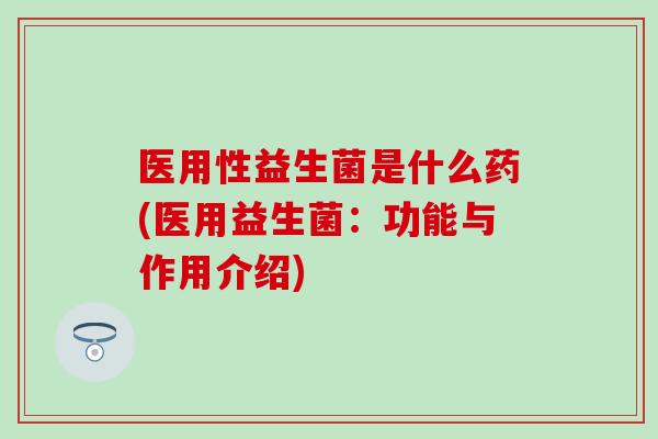 医用性益生菌是什么药(医用益生菌：功能与作用介绍)