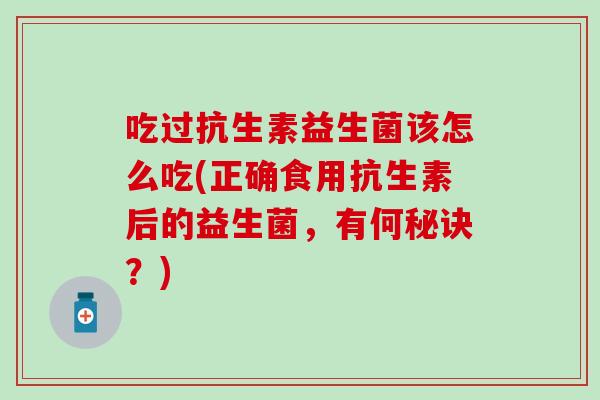 吃过抗生素益生菌该怎么吃(正确食用抗生素后的益生菌，有何秘诀？)