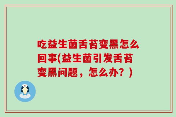 吃益生菌舌苔变黑怎么回事(益生菌引发舌苔变黑问题，怎么办？)