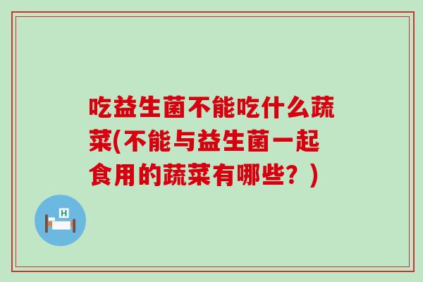 吃益生菌不能吃什么蔬菜(不能与益生菌一起食用的蔬菜有哪些？)