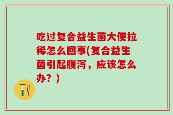 吃过复合益生菌大便拉稀怎么回事(复合益生菌引起，应该怎么办？)