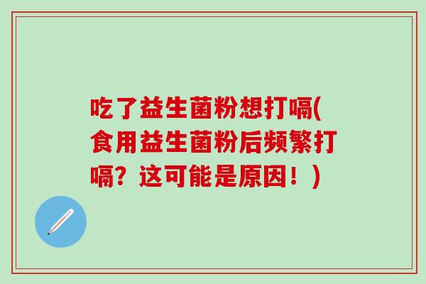 吃了益生菌粉想打嗝(食用益生菌粉后频繁打嗝？这可能是原因！)