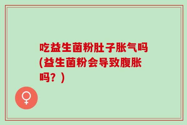 吃益生菌粉肚子吗(益生菌粉会导致吗？)
